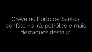 ​Greve no Porto de Santos, conflito no Irã, petróleo e mais destaques desta 4ª 